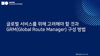 글로벌 서비스를 위해 고려해야 할 것과
GRM(Global Route Manager) 구성 방법
 