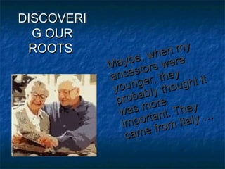 DISCOVERIDISCOVERI
G OURG OUR
ROOTSROOTS
Maybe, when my
Maybe, when my
ancestors were
ancestors were
younger, they
younger, they
probably thought it
probably thought it
was more
was more
important. They
important. They
came from Italy …
came from Italy …
 