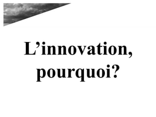 L’innovation,
pourquoi?
 