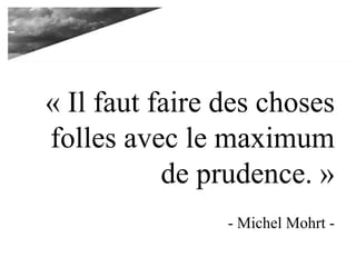 « Il faut faire des choses
folles avec le maximum
de prudence. »
- Michel Mohrt -
 