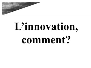 L’innovation,
comment?
 