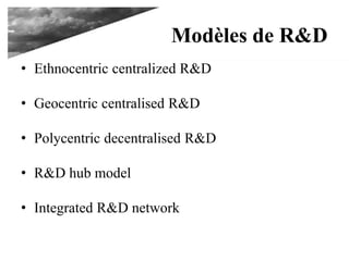 Modèles de R&D
• Ethnocentric centralized R&D
• Geocentric centralised R&D
• Polycentric decentralised R&D
• R&D hub model
• Integrated R&D network
 