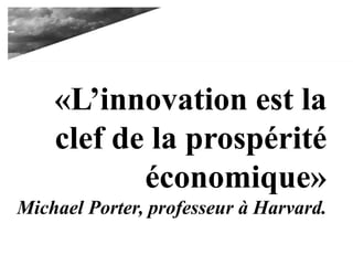 «L’innovation est la
clef de la prospérité
économique»
Michael Porter, professeur à Harvard.
 