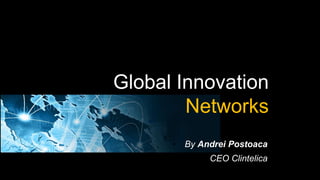 Global Innovation
        Networks
      •   By Andrei Postoaca
            •   CEO Clintelica
 