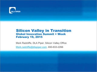 Silicon Valley in Transition
Global Innovation Summit + Week
February 19, 2015
Mark Radcliffe, DLA Piper, Silicon Valley Office
Mark.radcliffe@dlapiper.com, 650-833-2266
 