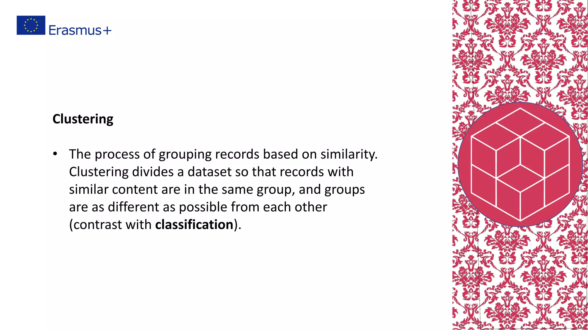 Clustering
• The process of grouping records based on similarity.
Clustering divides a dataset so that records with
similar content are in the same group, and groups
are as different as possible from each other
(contrast with classification).
 