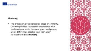 Clustering
• The process of grouping records based on similarity.
Clustering divides a dataset so that records with
similar content are in the same group, and groups
are as different as possible from each other
(contrast with classification).
 