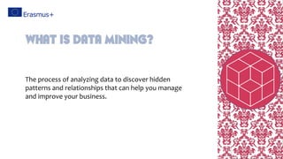 The process of analyzing data to discover hidden
patterns and relationships that can help you manage
and improve your business.
What is data mining?
 