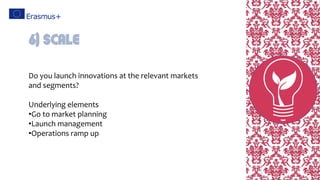 Do you launch innovations at the relevant markets
and segments?
Underlying elements
•Go to market planning
•Launch management
•Operations ramp up
6) Scale
 