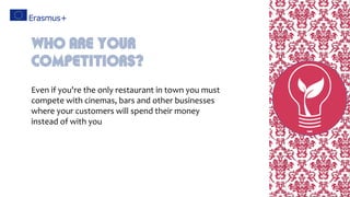 Even if you're the only restaurant in town you must
compete with cinemas, bars and other businesses
where your customers will spend their money
instead of with you
Who Are Your
Competitiors?
 