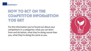 Put the information you've found out about your
competitors in 3 categories: what you can learn
from and do better, what they're doing worse than
you, what they're doing the same as you.
How To Act On The
Competitor Information
You Get
 