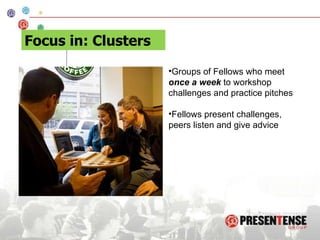 Groups of Fellows who meet  once a week  to workshop challenges and practice pitches Fellows present challenges, peers listen and give advice Focus in: Clusters 