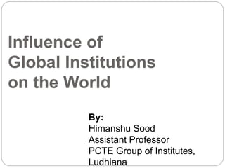 Influence of
Global Institutions
on the World
By:
Himanshu Sood
Assistant Professor
PCTE Group of Institutes,
Ludhiana
 