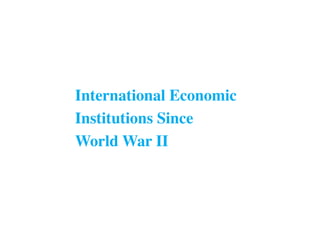 International Economic
Institutions Since
World War II
 