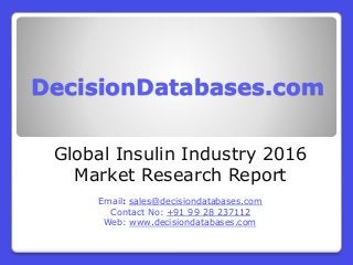 DecisionDatabases.com
Global Insulin Industry 2016
Market Research Report
Email: sales@decisiondatabases.com
Contact No: +91 99 28 237112
Web: www.decisiondatabases.com
 