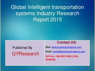 Global Intelligent transportation
systems Industry Research
Report 2015
Published By
QYResearch
Contact US:
Web: www.qyresearchreports.com
Email: sales@qyresearchreports.com
Toll Free : 866-997-4948 (USA-
CANADA)
 