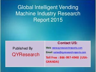 Global Intelligent Vending
Machine Industry Research
Report 2015
Published By
QYResearch
Contact US:
Web: www.qyresearchreports.com
Email: sales@qyresearchreports.com
Toll Free : 866-997-4948 (USA-
CANADA)
 