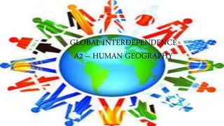 GLOBAL INTERDEPENDENCE
A2 – HUMAN GEOGRAPHY
 