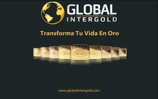 www.globalintergold.com
Transforma Tu Vida En OroTransforma Tu Vida En Oro
 