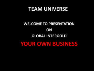 TEAM UNIVERSE
WELCOME TO PRESENTATION
ON
GLOBAL INTERGOLD
YOUR OWN BUSINESS
 