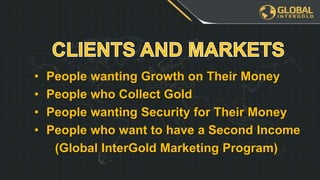• People wanting Growth on Their Money
• People who Collect Gold
• People wanting Security for Their Money
• People who want to have a Second Income
(Global InterGold Marketing Program)
 