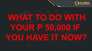 WHAT TO DO WITH
YOUR P 50,000 IF
YOU HAVE IT NOW?
 