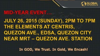 Leadership Program
YOU
€3255
€3255 €3255
€XXX€XXX€XXX€XXX
When you and
your team has
finished the
FIRST table we
will get a
BONUS
REWARD!
PLUS GOLD
WATCH!
MID-YEAR EVENT…
JULY 26, 2015 (SUNDAY), 2PM TO 7PM
THE ELEMENTS AT CENTRIS,
QUEZON AVE., EDSA, QUEZON CITY
NEAR MRT – QUEZON AVE. STATION
 