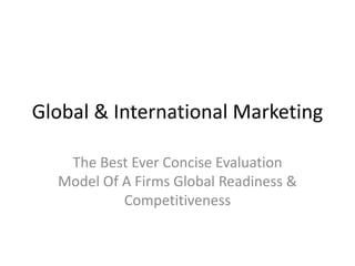 Global & International Marketing
The Best Ever Concise Evaluation
Model Of A Firms Global Readiness &
Competitiveness
 