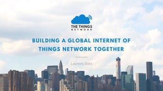 BUILDING A GLOBAL INTERNET OF
THINGS NETWORK TOGETHER
Laurens Slats
 