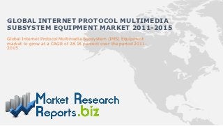 GLOBAL INTERNET PROTOCOL MULTIMEDIA
SUBSYSTEM EQUIPMENT MARKET 2011-2015
Global Internet Protocol Multimedia Subsystem (IMS) Equipment
market to grow at a CAGR of 28.18 percent over the period 2011-
2015.
 