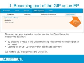 1. Becoming part of the GIP as an EPThere are two ways in which a member can join the Global Internship Programme as an EP: By choosing to move to the Global Internship Programme then looking for an exchange