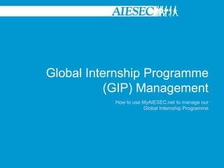 Global Internship Programme (GIP) Management How to use MyAIESEC.net to manage our Global Internship Programme  