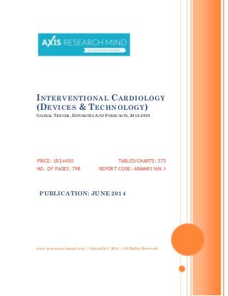 www.axisresearchmind.com | Copyright © 2014 | All Rights Reserved
INTERVENTIONAL CARDIOLOGY
(DEVICES & TECHNOLOGY)
GLOBAL TRENDS, ESTIMATES AND FORECASTS, 2012-2018
PRICE: US$4450
NO. OF PAGES: 798
TABLES/CHARTS: 375
REPORT CODE: ARMMR116N.1
PUBLICATION: JUNE 2014
 
