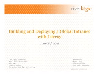 Building and Deploying a Global Intranet
              with Liferay
                                     June 23th 2011




Rivet Logic Corporation                                Presented By
1800 Alexander Bell Drive                              Shagul Khaja
Suite 400                                              Software Architect
Reston, VA 20191                                       Rivet Logic Corporation
Ph: 703.955.3480 Fax: 703.234.7711
                                                      ARTISANS OF OPEN SOURCE
 