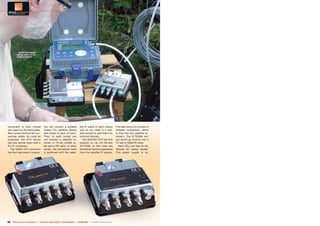 ■ Jacek Pawlowski
          taking notes of the
          measurements




converter) is then clicked               You can connect a suitable                lite IF signal in each output            The idea here is to connect a
into place on the back plate.            triplex (TV, satellite, Radio)            and all you need is a suit-              suitable multiswitch, which
Now comes the time for con-              wall outlet to each of them.              able socket to split them for            is then fed into satellite re-
necting cables. As could be              Then, to each socket you                  terminal devices.                        ceivers. The DTT/DAB out-
expected, the GTU device                 can connect a satellite re-                  The QUATRO GTU has five               put would go directly into a
has one optical input with a             ceiver, a TV-set orDAB ra-                outputs: VL, HL, VH, HH and              TV-set or DAB/FM radio.
FC-PC connector.                         dio and a FM radio. In other              DTT/DAB. In this case the                  Each GTU unit has an ad-
  The QUAD GTU converter                 words, the terrestrial band               terrestrial band is separated            ditional DC power socket.
has four equivalent outputs.             is combined with the satel-               from the satellite IF signals.           This power supply is re-




56 TELE-audiovision International — The World‘s Largest Digital TV Trade Magazine — 01-02/2013 — www.TELE-audiovision.com
 
