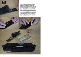 12

13

12. One of the problems that has slowed down the practical
implementation of fibre optic technology and that has
essentially put up a road block is the connecting of two
fibre optic cables. With this new system GlobalInvacom is
incorporating a much easier method that doesn't involve highpriced splicing machines. The picture shows how the core of the
optical cable is cut with this device such that a flat and lossless
edge results. The optical cables need to be connected edge
to edge. In order to actually achieve a true flat edge, the best
method is the effective breaking of the optical cable.
13. The connector plugs are placed in this holder and the ends
of the fibre optic cables can be inserted through the template
easily and securely.
14. A push on the ends locks the flaps. The inner conductor of
the optical cable is then tightly pressed and the two cable ends
touch each other without any loss (nearly).
15. The complete set with the cable cutter (actually, cable
breaker), the connection template and a set of plugs. The small
yellow section of fibre optic cable shows the two types of plugs:
One with a pre fitted connector for customer connection and the
second to splice bare fibres together.

14

15

200 TELE-audiovision International — The World‘s Largest Digital TV Trade Magazine — 1
1-12/2013 — www.TELE-audiovision.com

 