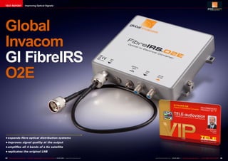 44 45TELE-audiovision International — The World‘s Leading Digital TV Industry Publication — 03-04/2015 — www.TELE-audiovision.com www.TELE-audiovision.com — 03-04/2015 — TELE-audiovision International — 全球发行量最大的数字电视杂志
Global
Invacom
GI FibreIRS
O2E
•	expands fibre optical distribution systems
•	improves signal quality at the output
•	amplifies all 4 bands of a Ku satellite
•	replicates the original LNB
TEST REPORT Improving Optical Signals
 