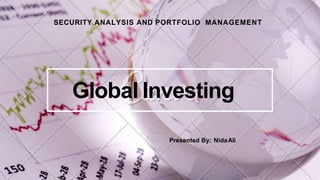 Global Investing
SECURITY ANALYSIS AND PORTFOLIO MANAGEMENT
Presented By: NidaAli
 