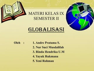 MATERI KELAS IX
           SEMESTER II

         GLOBALISASI

Oleh :    1. Andre Pratama S.
          2. Nur Suci Musdalifah
          3. Rinda Hendrika U.M
          4. Yayuk Rukmana
          5. Yeni Rohman
 