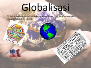 Globalisasi 
Globalisasi adalah proses penyebaran unsur-unsur baru yang menyangkut 
informasi secara mendunia. 
 