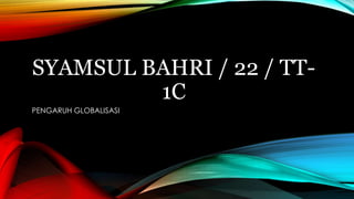 SYAMSUL BAHRI / 22 / TT-
1C
PENGARUH GLOBALISASI
 