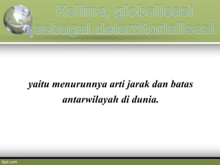 yaitu menurunnya arti jarak dan batas
antarwilayah di dunia.
 