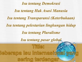 Isu tentang Demokrasi
Isu tentang Hak Asasi Manusia
Isu tentang Transparansi (Keterbukaan)
Isu tentang pelestarian lingkungan hidup
Isu tentang Pluralisme
Isu tentang pasar global
 
