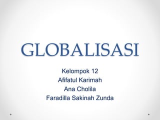 GLOBALISASI
Kelompok 12
Afifatul Karimah
Ana Cholila
Faradilla Sakinah Zunda
 