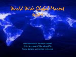 World Wide Global Market
                (W2GM)




      Globalisaasi dan Proses Ekonomi
      DKS. Nugraha,SP,Msi,MBA-GSC
     Pasca Sarjana Universitas Indonesia
 