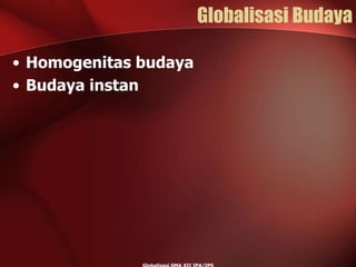 Globalisasi Budaya
• Homogenitas budaya
• Budaya instan
 