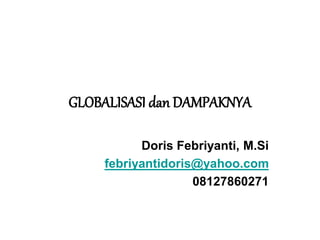 GLOBALISASI dan DAMPAKNYA
Doris Febriyanti, M.Si
febriyantidoris@yahoo.com
08127860271
 