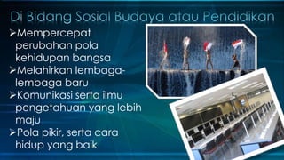Mempercepat
perubahan pola
kehidupan bangsa
Melahirkan lembagalembaga baru
Komunikasi serta ilmu
pengetahuan yang lebih
maju
Pola pikir, serta cara
hidup yang baik

 