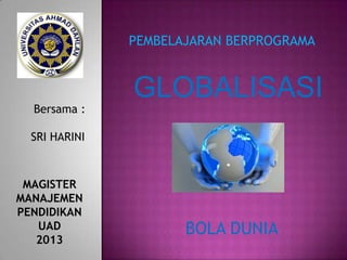 PEMBELAJARAN BERPROGRAMA


               GLOBALISASI
  Bersama :

  SRI HARINI



 MAGISTER
MANAJEMEN
PENDIDIKAN
   UAD                BOLA DUNIA
   2013
 