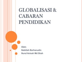 GLOBALISASI & CABARAN PENDIDIKAN Oleh: NabiilahBorhanudin NurulAnisahMd Shah 